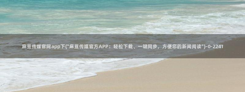 麻豆百度收录：麻豆传媒官网app下(\